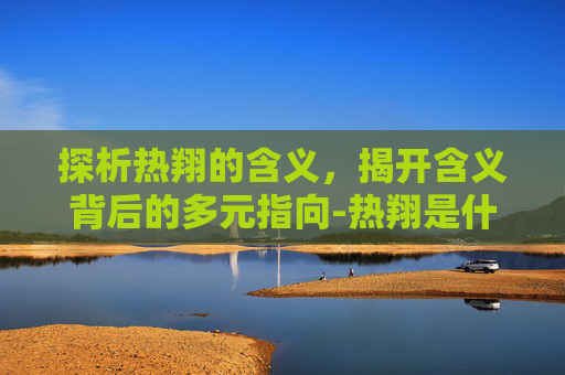 探析热翔的含义，揭开含义背后的多元指向-热翔是什么意思呢