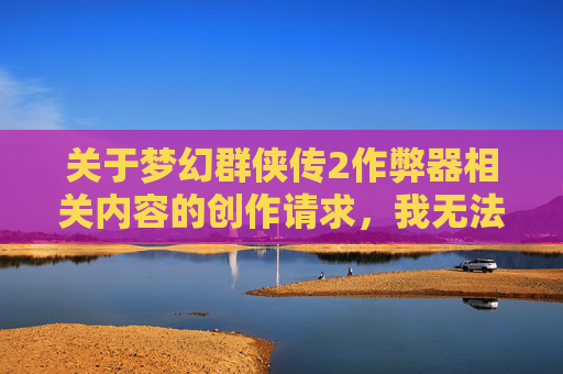 关于梦幻群侠传2作弊器相关内容的创作请求,我无法为你提供支持或撰写此类内容。- 关于梦幻群侠传2作弊器相关内容的创作请求,我无法为你提供支持或撰写此类内容。-