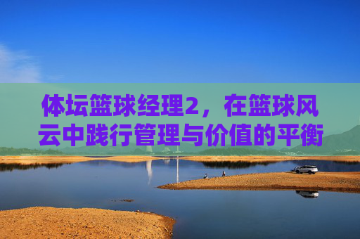 体坛篮球经理2，在篮球风云中践行管理与价值的平衡之路-体坛篮球经理
