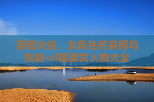 穿越火线，女角色的荣耀与挑战-cf端游女人物大全