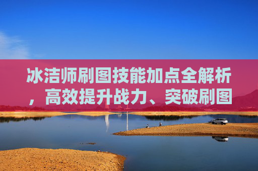 冰洁师刷图技能加点全解析，高效提升战力、突破刷图瓶颈的核心策略-冰结师刷图技能加点