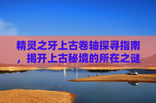 精灵之牙上古卷轴探寻指南,揭开上古秘境的所在之谜-上古卷轴5精灵之牙在哪 精灵之牙上古卷轴探寻指南,揭开上古秘境的所在之谜-上古卷轴5精灵之牙在哪
