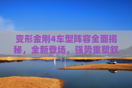 变形金刚4车型阵容全面揭秘，全新登场，强势重塑叙事格局-变形金刚4车型介绍