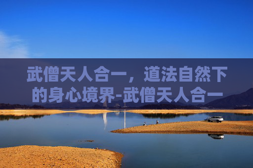 武僧天人合一，道法自然下的身心境界-武僧天人合一什么意思