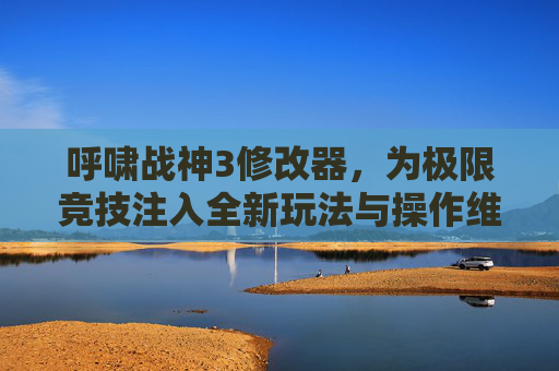 呼啸战神3修改器，为极限竞技注入全新玩法与操作维度-呼啸战神3跳出