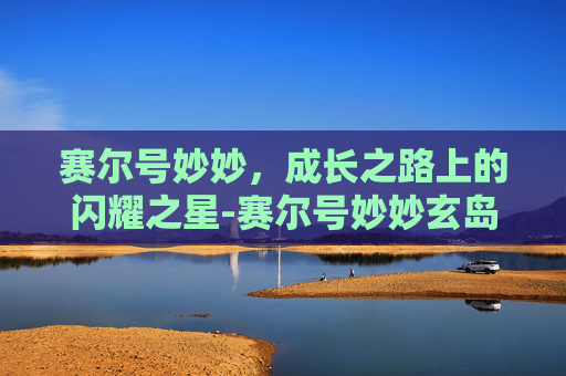 赛尔号妙妙,成长之路上的闪耀之星-赛尔号妙妙玄岛 赛尔号妙妙,成长之路上的闪耀之星-赛尔号妙妙玄岛