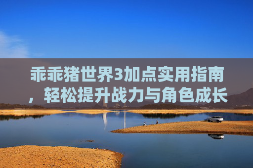 乖乖猪世界3加点实用指南，轻松提升战力与角色成长-乖乖猪世界3加点攻略