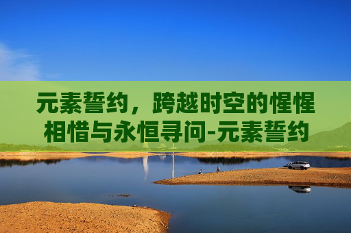 元素誓约，跨越时空的惺惺相惜与永恒寻问-元素誓约疑惑怎么做