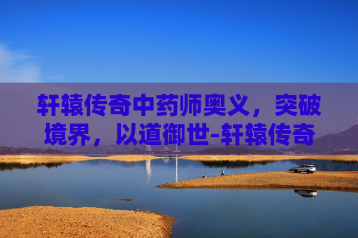 轩辕传奇中药师奥义，突破境界，以道御世-轩辕传奇药师奥义选择