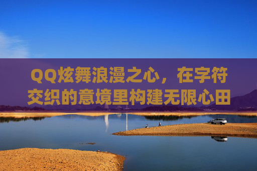QQ炫舞浪漫之心，在字符交织的意境里构建无限心田-qq炫舞浪漫之心打折