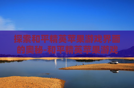 探索和平精英苹果游戏界面的奥秘-和平精英苹果游戏界面怎么设置