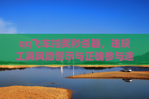 qq飞车抽奖秒杀器，违规工具风险警示与正确参与途径分析-qq飞车抽奖秒杀器在哪里