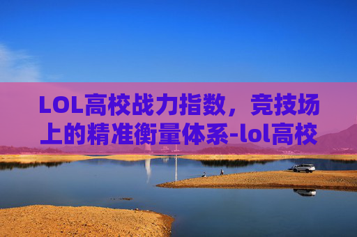 LOL高校战力指数，竞技场上的精准衡量体系-lol高校战力指数怎么算