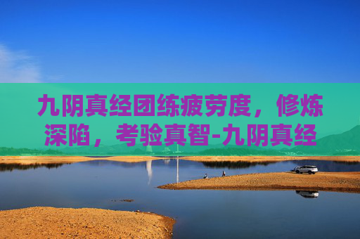 九阴真经团练疲劳度,修炼深陷,考验真智-九阴真经团练一天多少w 九阴真经团练疲劳度,修炼深陷,考验真智-九阴真经团练一天多少w