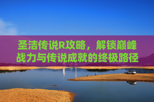 圣洁传说R攻略，解锁巅峰战力与传说成就的终极路径-圣洁传说R攻略