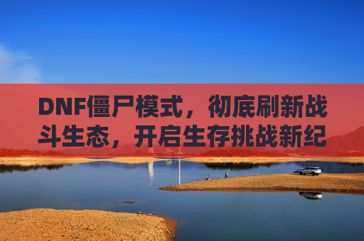DNF僵尸模式,彻底刷新战斗生态,开启生存挑战新纪元-DNF僵尸图 DNF僵尸模式,彻底刷新战斗生态,开启生存挑战新纪元-DNF僵尸图