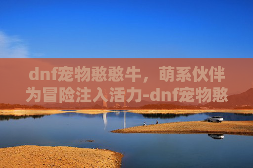 dnf宠物憨憨牛，萌系伙伴为冒险注入活力-dnf宠物憨憨牛图片