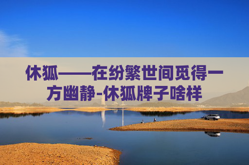 休狐——在纷繁世间觅得一方幽静-休狐牌子啥样