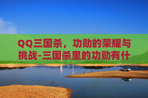 QQ三国杀，功勋的荣耀与挑战-三国杀里的功勋有什么用