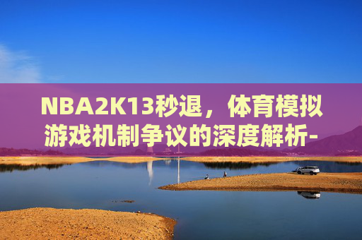 NBA2K13秒退，体育模拟游戏机制争议的深度解析-nba2k13一进去就退出