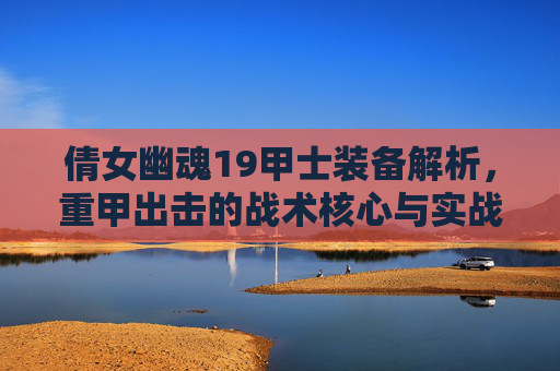 倩女幽魂19甲士装备解析,重甲出击的战术核心与实战价值-倩女幽魂109甲士装备怎么选 倩女幽魂19甲士装备解析,重甲出击的战术核心与实战价值-倩女幽魂109甲士装备怎么选