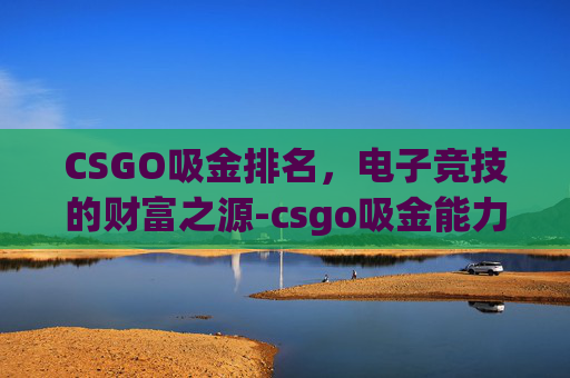 CSGO吸金排名，电子竞技的财富之源-csgo吸金能力