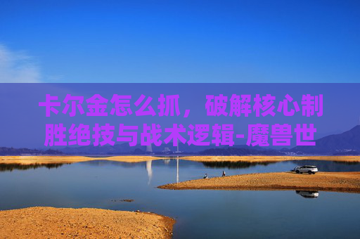 卡尔金怎么抓,破解核心制胜绝技与战术逻辑-魔兽世界 抓卡尔金和刀疤怎么站位比较好 卡尔金怎么抓,破解核心制胜绝技与战术逻辑-魔兽世界 抓卡尔金和刀疤怎么站位比较好