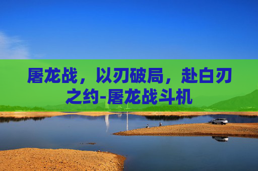 屠龙战，以刃破局，赴白刃之约-屠龙战斗机