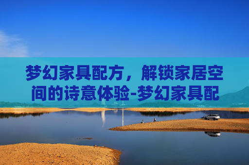 梦幻家具配方,解锁家居空间的诗意体验-梦幻家具配方一览表 梦幻家具配方,解锁家居空间的诗意体验-梦幻家具配方一览表