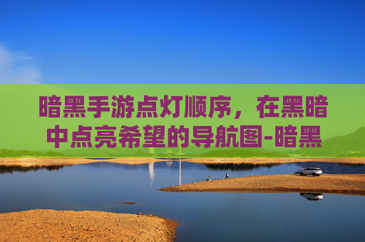 暗黑手游点灯顺序,在黑暗中点亮希望的导航图-暗黑手游点灯顺序怎么调 暗黑手游点灯顺序,在黑暗中点亮希望的导航图-暗黑手游点灯顺序怎么调