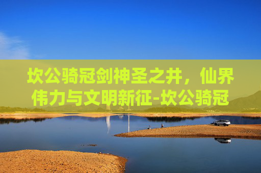 坎公骑冠剑神圣之井，仙界伟力与文明新征-坎公骑冠剑神圣之井全收集