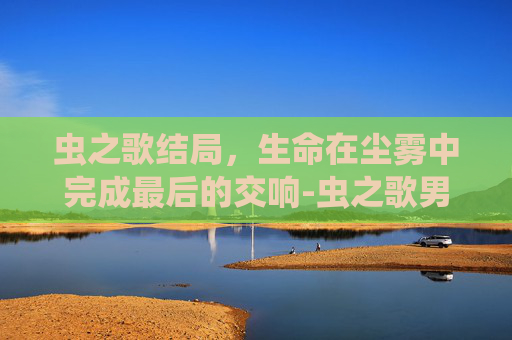 虫之歌结局，生命在尘雾中完成最后的交响-虫之歌男主结局