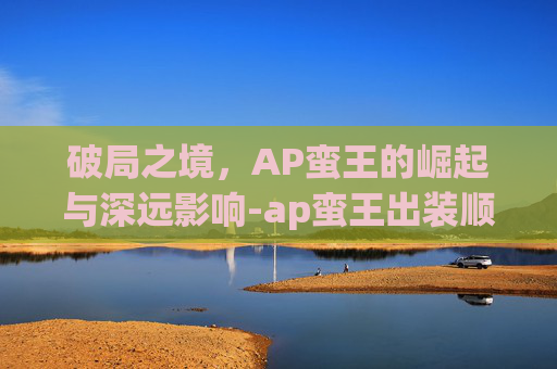 破局之境，AP蛮王的崛起与深远影响-ap蛮王出装顺序