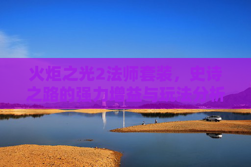火炬之光2法师套装，史诗之路的强力增益与玩法分析-火炬之光2法师套装一览表