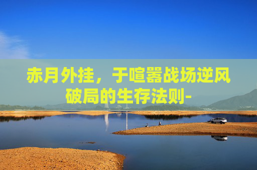 赤月外挂，于喧嚣战场逆风破局的生存法则-