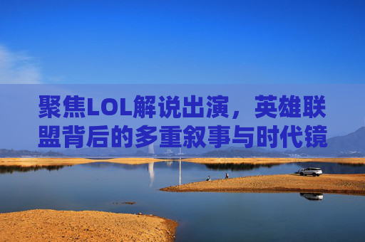 聚焦LOL解说出演,英雄联盟背后的多重叙事与时代镜像-lol解说出演电视剧有哪些 聚焦LOL解说出演,英雄联盟背后的多重叙事与时代镜像-lol解说出演电视剧有哪些