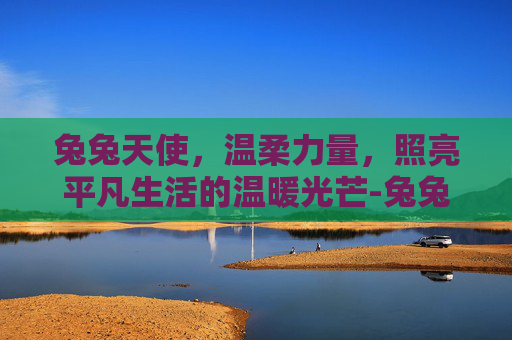 兔兔天使,温柔力量,照亮平凡生活的温暖光芒-兔兔天使儿歌 兔兔天使,温柔力量,照亮平凡生活的温暖光芒-兔兔天使儿歌