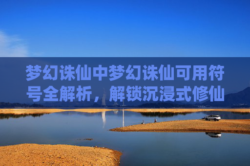 梦幻诛仙中梦幻诛仙可用符号全解析，解锁沉浸式修仙的神奇写法-梦幻诛仙特殊称谓
