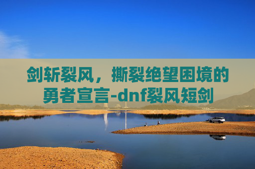 剑斩裂风，撕裂绝望困境的勇者宣言-dnf裂风短剑