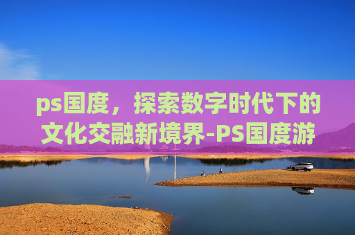 ps国度，探索数字时代下的文化交融新境界-PS国度游戏论坛