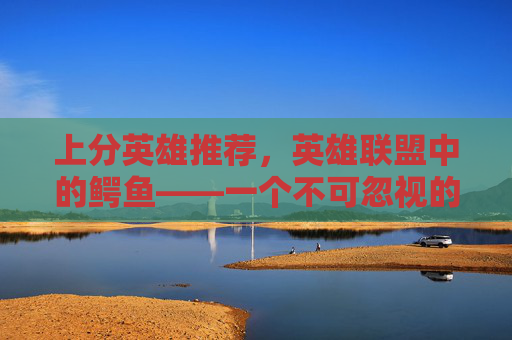 上分英雄推荐，英雄联盟中的鳄鱼——一个不可忽视的战士-上分英雄推荐lol鳄鱼皮肤