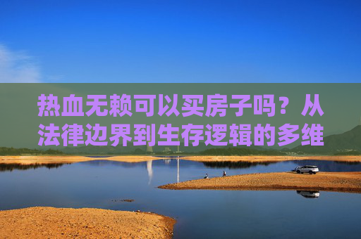 热血无赖可以买房子吗?从法律边界到生存逻辑的多维解读-热血无赖可以买房子吗? 热血无赖可以买房子吗?从法律边界到生存逻辑的多维解读-热血无赖可以买房子吗?