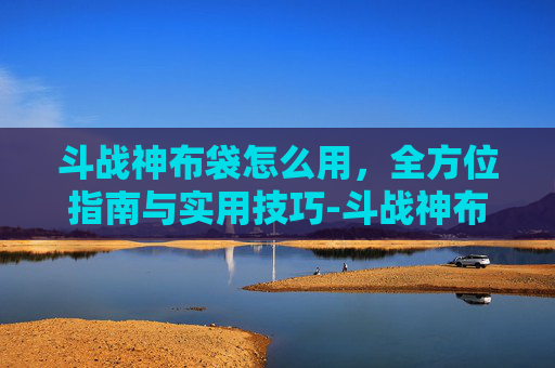 斗战神布袋怎么用,全方位指南与实用技巧-斗战神布袋怎么制作 斗战神布袋怎么用,全方位指南与实用技巧-斗战神布袋怎么制作