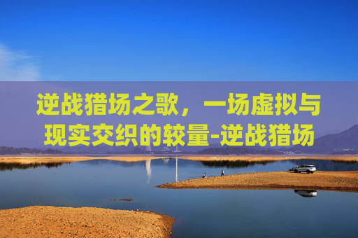 逆战猎场之歌，一场虚拟与现实交织的较量-逆战猎场bgm
