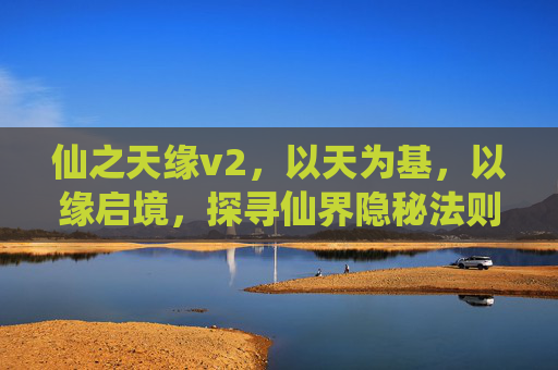 仙之天缘v2,以天为基,以缘启境,探寻仙界隐秘法则-仙之天缘v2攻略 仙之天缘v2,以天为基,以缘启境,探寻仙界隐秘法则-仙之天缘v2攻略