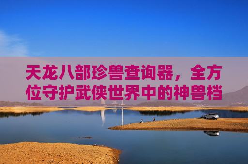 天龙八部珍兽查询器,全方位守护武侠世界中的神兽档案-天龙八部珍兽成长率查询器17173网页版 天龙八部珍兽查询器,全方位守护武侠世界中的神兽档案-天龙八部珍兽成长率查询器17173网页版