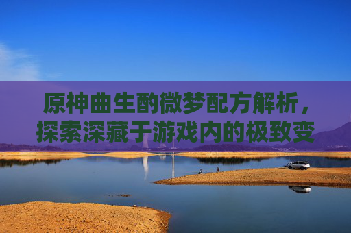 原神曲生酌微梦配方解析，探索深藏于游戏内的极致变格元素-原神神曲