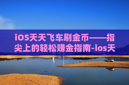 iOS天天飞车刷金币——指尖上的轻松赚金指南-ios天天飞车刷金币怎么刷