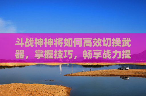 斗战神神将如何高效切换武器,掌握技巧,畅享战力提升-斗战神神将武器灵藴怎么变蓝 斗战神神将如何高效切换武器,掌握技巧,畅享战力提升-斗战神神将武器灵藴怎么变蓝