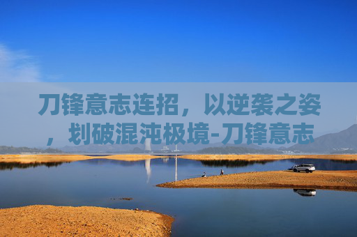 刀锋意志连招,以逆袭之姿,划破混沌极境-刀锋意志连招大全 刀锋意志连招,以逆袭之姿,划破混沌极境-刀锋意志连招大全
